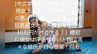 [中文字幕]DVDMS-431 一般男女モニタリングAV 大學生の悪ノリ寢取らせ企畫「俺の巨乳彼女とハメ撮りできたら10万円だけどヤる？」絶対に彼女は浮気しないと自信満々な彼氏が自ら提案！何も