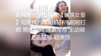 全网第一个女探花【魅族女皇】勾搭网约车司机开房啪啪打炮 黑丝粉穴 速裹深喉 主动骑上去猛摇 超淫浪