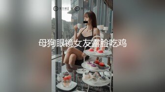 母狗眼镜女友露脸吃鸡