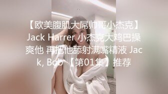 【欧美腹肌大屌帅哥小杰克】Jack Harrer 小杰克大鸡巴操爽他 再把他舔射满嘴精液 Jack, Bob 【第01集】推荐