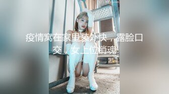 疫情窝在家里装外快，露脸口交，女上位销魂