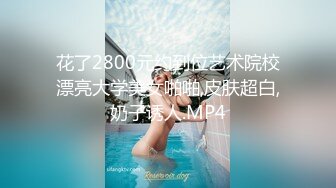 花了2800元约到位艺术院校漂亮大学美女啪啪,皮肤超白,奶子诱人.MP4