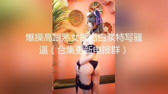 爆操高跟熟女插出白浆特写骚逼（合集更新电报群）