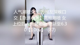 人气潮喷女王 为炮友深喉口交【急速小米】高炮潮喷 女上位后入无套啪啪 更新至6.30【106v】  (87)