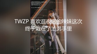 TWZP 喜欢逛夜店的辣妹这次终于栽在了渣男手里