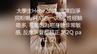 大學生Hebe20歲, 非常白淨同粉嫩, 只拍過一次拖, 性經驗唔多, 可能因為咁身體非常敏感, 反應叫聲都超正 第2Q part1 (2)