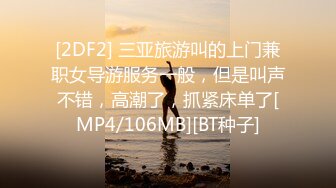 [2DF2] 三亚旅游叫的上门兼职女导游服务一般，但是叫声不错，高潮了，抓紧床单了[MP4/106MB][BT种子]