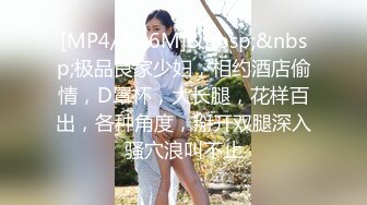 [MP4/ 686M]&nbsp;&nbsp;极品良家少妇，相约酒店偷情，D罩杯，大长腿，花样百出，各种角度，掰开双腿深入骚穴浪叫不止