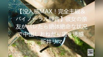 【没入感MAX！完全主観＆バイノーラル録音】彼女の亲友がバレたら絶体絶命な状况で中出しおねだり嗫き诱惑 新井リマ