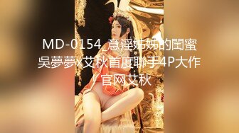 MD-0154_意淫姊姊的閨蜜吳夢夢x艾秋首度聯手4P大作！官网艾秋