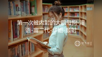 第一次被内射的大四母狗-淫语-富二代-学姐-颜射