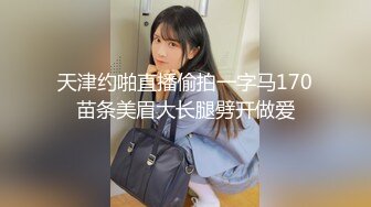 天津约啪直播偷拍一字马170苗条美眉大长腿劈开做爱