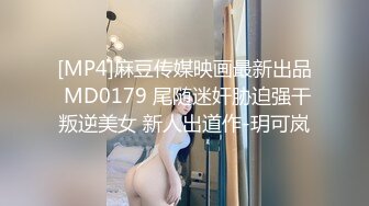 [MP4]麻豆传媒映画最新出品 MD0179 尾随迷奸胁迫强干叛逆美女 新人出道作-玥可岚