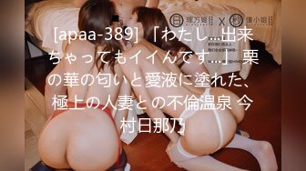 [apaa-389] 「わたし...出来ちゃってもイイんです...」 栗の華の匂いと愛液に塗れた、極上の人妻との不倫温泉 今村日那乃