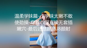 温柔学妹篇-小学妹太嫩不敢使劲操-穿着衣服直接无套插嫩穴-最后还是跪舔J8颜射