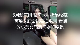 8月新流出 私房大神极品收藏 商场女厕全景后拍系列 看剧的小美女高清无水印原版