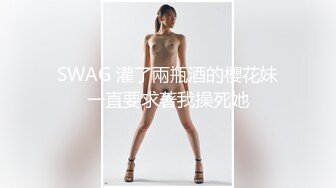 SWAG 灌了兩瓶酒的櫻花妹一直要求著我操死她