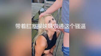 带着肛塞操妹妹双通这个骚逼