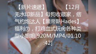 【新片速遞】 ⚫️⚫️【12月无水印新品】母狗收藏家，痞气约炮达人【黑帝斯Hades】福利⑦，打鸡血式玩肏各种类型小姐姐[920M/MP4/01:10:42]