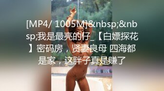 [MP4/ 1005M]&nbsp;&nbsp;我是最亮的仔_【白嫖探花】密码房，贤妻良母 四海都是家，这胖子真是赚了