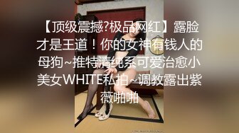 【顶级震撼?极品网红】露脸才是王道！你的女神有钱人的母狗~推特清纯系可爱治愈小美女WHITE私拍~调教露出紫薇啪啪