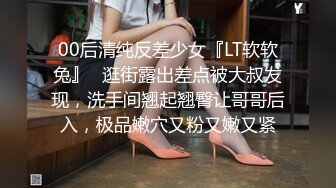 00后清纯反差少女『LT软软兔』✿逛街露出差点被大叔发现，洗手间翘起翘臀让哥哥后入，极品嫩穴又粉又嫩又紧