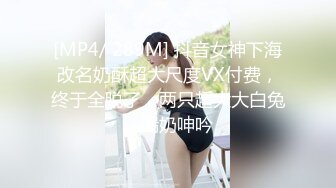 [MP4/ 289M] 抖音女神下海改名奶酥超大尺度VX付费，终于全脱了，两只超大大白兔，漏奶呻吟