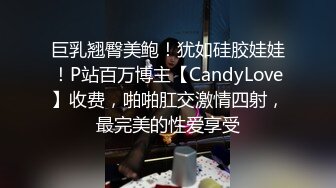 巨乳翘臀美鲍！犹如硅胶娃娃！P站百万博主【CandyLove】收费，啪啪肛交激情四射，最完美的性爱享受