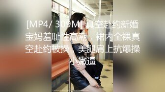 [MP4/ 309M] 真空赴约新婚宝妈羞耻性高潮，裙内全裸真空赴约被操，美腿肩上抗爆操小嫩逼