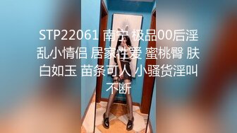 STP22061 南宁 极品00后淫乱小情侣 居家性爱 蜜桃臀 肤白如玉 苗条可人 小骚货淫叫不断