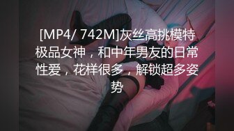 [MP4/ 742M]灰丝高挑模特极品女神，和中年男友的日常性爱，花样很多，解锁超多姿势