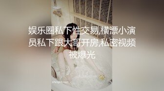 娱乐圈私下性交易,横漂小演员私下跟大哥开房,私密视频被爆光