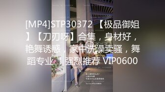 [MP4]STP30372 【极品御姐】【刀刃呀】合集，身材好，艳舞诱惑，家中洗澡卖骚，舞蹈专业 ！强烈推荐 VIP0600